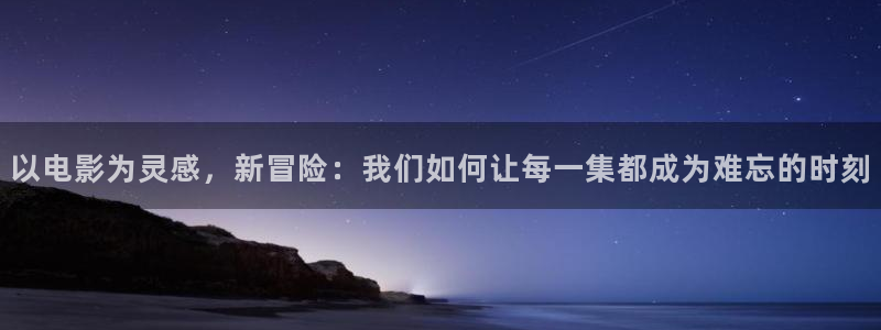 天堂影院动漫：以电影为灵感，新冒险：我们如何让每一集都成为难忘的时刻